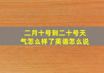 二月十号到二十号天气怎么样了英语怎么说