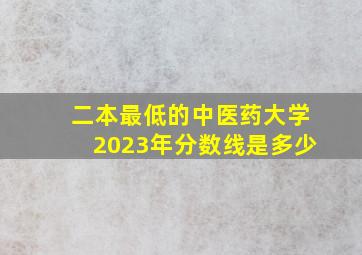 二本最低的中医药大学2023年分数线是多少