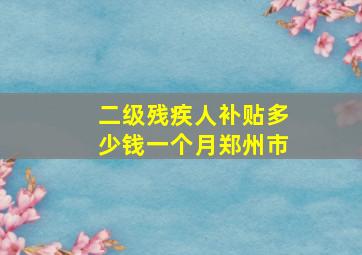 二级残疾人补贴多少钱一个月郑州市