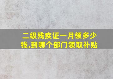 二级残疾证一月领多少钱,到哪个部门领取补贴