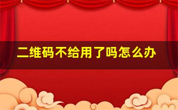 二维码不给用了吗怎么办