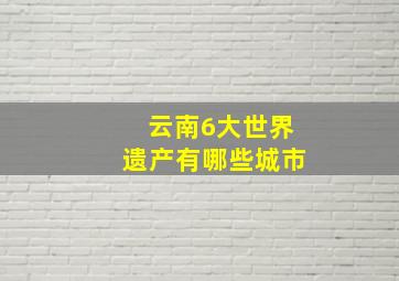 云南6大世界遗产有哪些城市