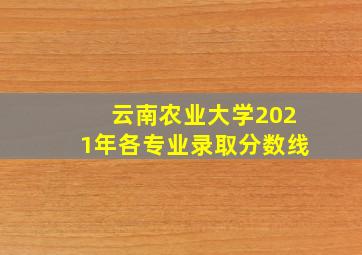 云南农业大学2021年各专业录取分数线