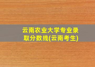 云南农业大学专业录取分数线(云南考生)