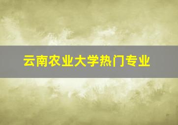 云南农业大学热门专业