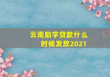 云南助学贷款什么时候发放2021