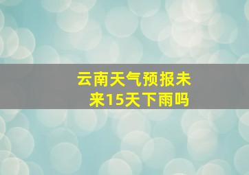 云南天气预报未来15天下雨吗