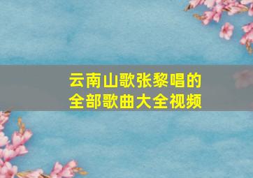 云南山歌张黎唱的全部歌曲大全视频