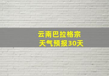 云南巴拉格宗天气预报30天