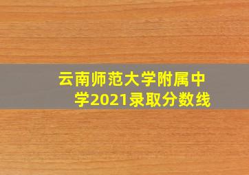 云南师范大学附属中学2021录取分数线