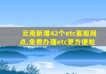 云南新增42个etc客服网点,免费办理etc更方便啦