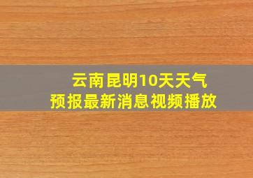 云南昆明10天天气预报最新消息视频播放