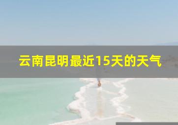 云南昆明最近15天的天气