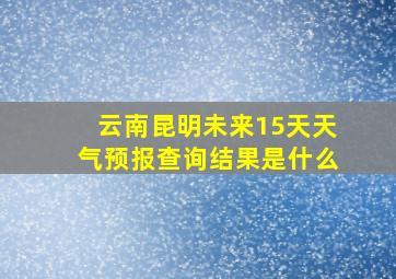 云南昆明未来15天天气预报查询结果是什么