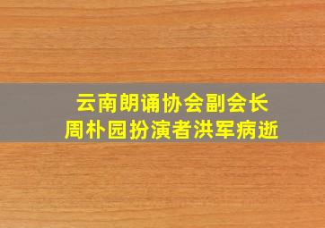 云南朗诵协会副会长周朴园扮演者洪军病逝