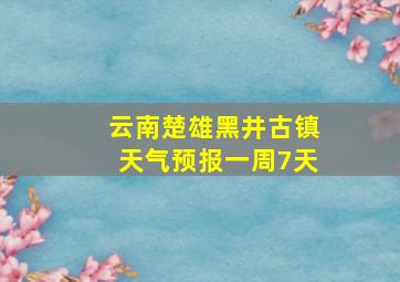 云南楚雄黑井古镇天气预报一周7天