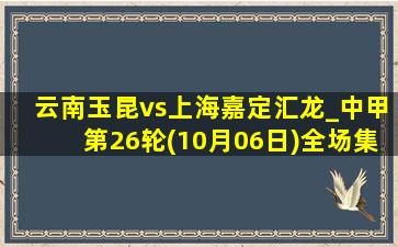 云南玉昆vs上海嘉定汇龙_中甲第26轮(10月06日)全场集锦