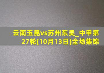 云南玉昆vs苏州东吴_中甲第27轮(10月13日)全场集锦