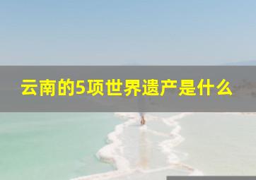 云南的5项世界遗产是什么