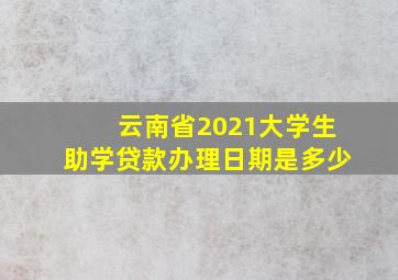 云南省2021大学生助学贷款办理日期是多少