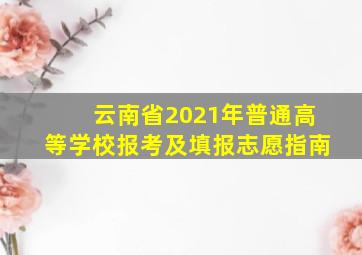 云南省2021年普通高等学校报考及填报志愿指南