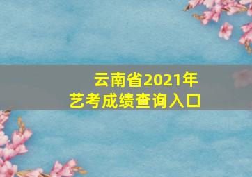 云南省2021年艺考成绩查询入口