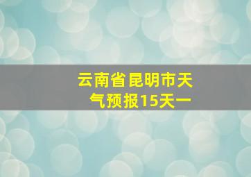 云南省昆明市天气预报15天一