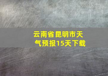 云南省昆明市天气预报15天下载