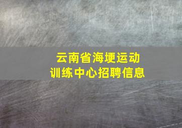 云南省海埂运动训练中心招聘信息