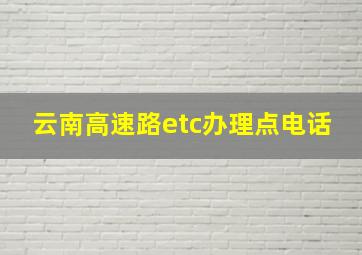 云南高速路etc办理点电话