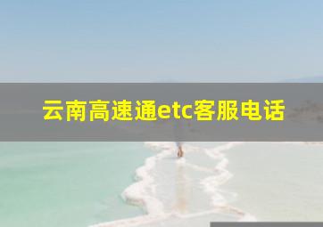 云南高速通etc客服电话