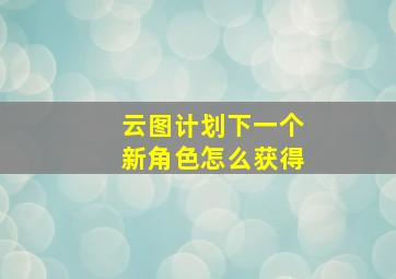 云图计划下一个新角色怎么获得