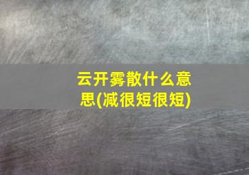 云开雾散什么意思(减很短很短)