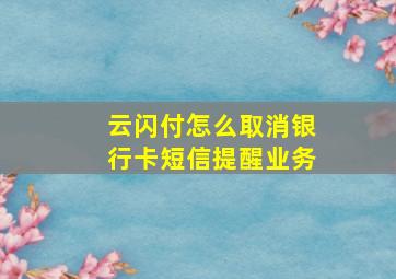 云闪付怎么取消银行卡短信提醒业务