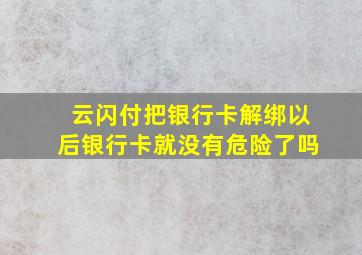 云闪付把银行卡解绑以后银行卡就没有危险了吗