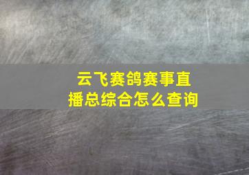 云飞赛鸽赛事直播总综合怎么查询