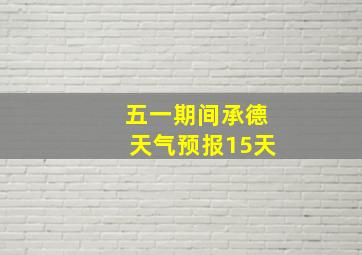 五一期间承德天气预报15天