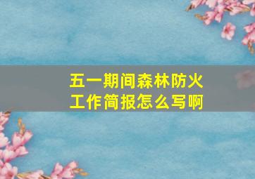 五一期间森林防火工作简报怎么写啊