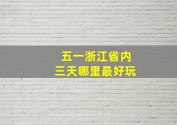 五一浙江省内三天哪里最好玩