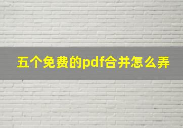 五个免费的pdf合并怎么弄