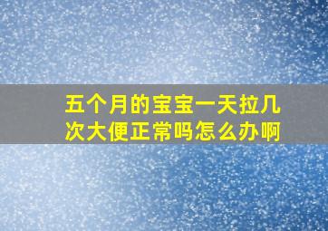 五个月的宝宝一天拉几次大便正常吗怎么办啊