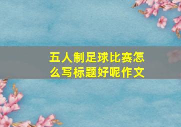 五人制足球比赛怎么写标题好呢作文