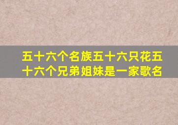 五十六个名族五十六只花五十六个兄弟姐妹是一家歌名