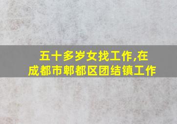 五十多岁女找工作,在成都市郫都区团结镇工作