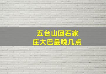 五台山回石家庄大巴最晚几点