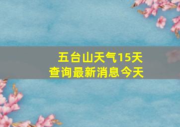 五台山天气15天查询最新消息今天