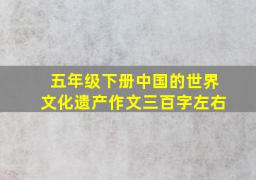 五年级下册中国的世界文化遗产作文三百字左右