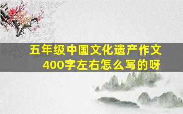 五年级中国文化遗产作文400字左右怎么写的呀