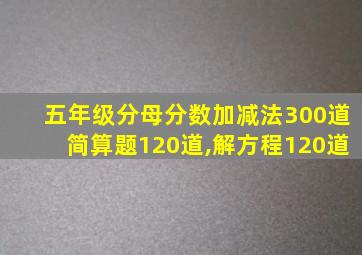 五年级分母分数加减法300道简算题120道,解方程120道