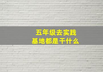 五年级去实践基地都是干什么